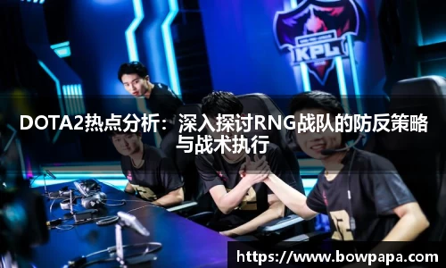 DOTA2热点分析：深入探讨RNG战队的防反策略与战术执行