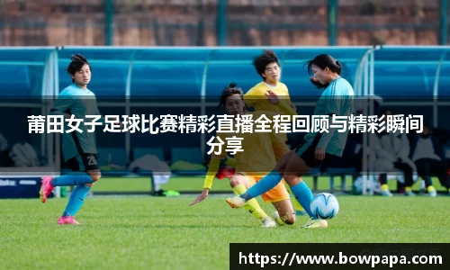 莆田女子足球比赛精彩直播全程回顾与精彩瞬间分享