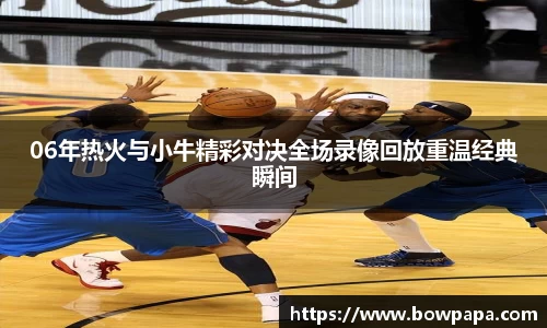 06年热火与小牛精彩对决全场录像回放重温经典瞬间